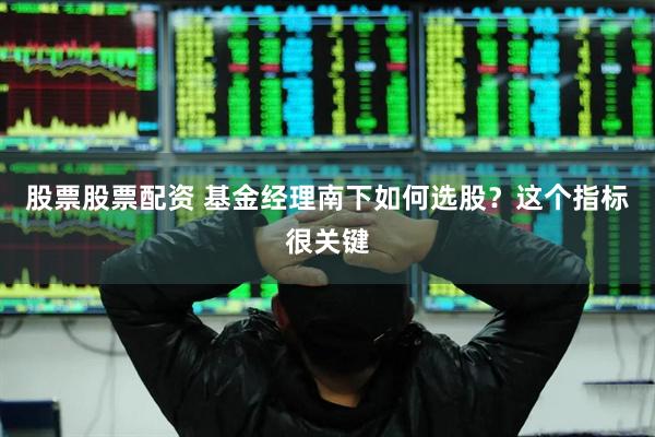 股票股票配资 基金经理南下如何选股？这个指标很关键
