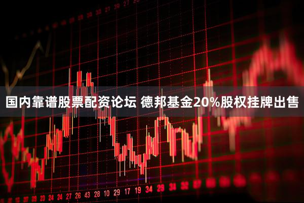 国内靠谱股票配资论坛 德邦基金20%股权挂牌出售