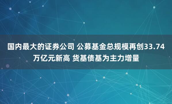 国内最大的证券公司 公募基金总规模再创33.74万亿元新高 货基债基为主力增量