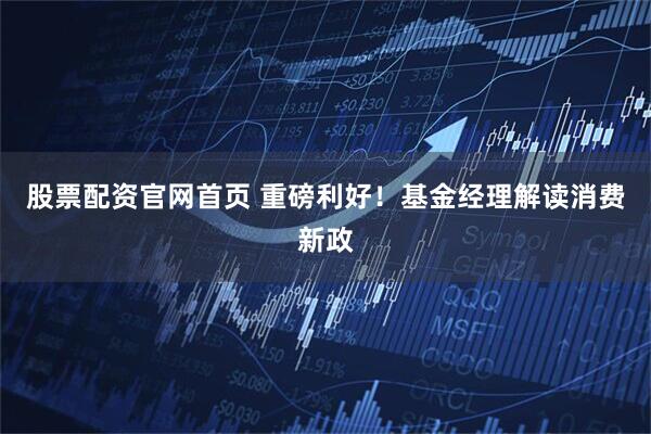 股票配资官网首页 重磅利好！基金经理解读消费新政