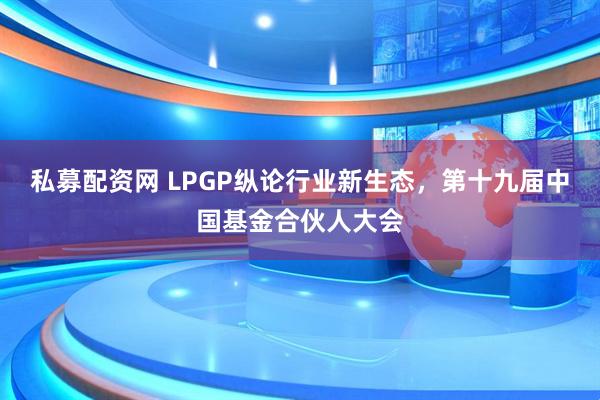 私募配资网 LPGP纵论行业新生态，第十九届中国基金合伙人大会