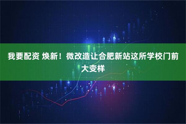 我要配资 焕新！微改造让合肥新站这所学校门前大变样