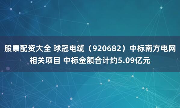 股票配资大全 球冠电缆（920682）中标南方电网相关项目 中标金额合计约5.09亿元