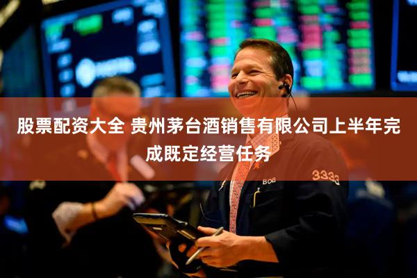 股票配资大全 贵州茅台酒销售有限公司上半年完成既定经营任务