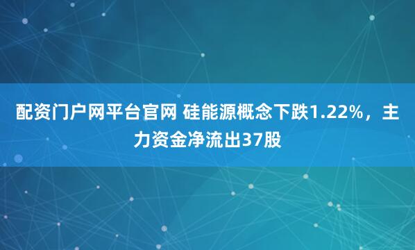 配资门户网平台官网 硅能源概念下跌1.22%，主力资金净流出37股