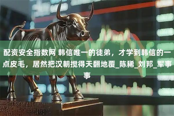 配资安全指数网 韩信唯一的徒弟，才学到韩信的一点皮毛，居然把汉朝搅得天翻地覆_陈豨_刘邦_军事