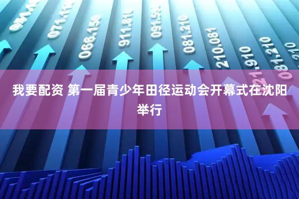 我要配资 第一届青少年田径运动会开幕式在沈阳举行