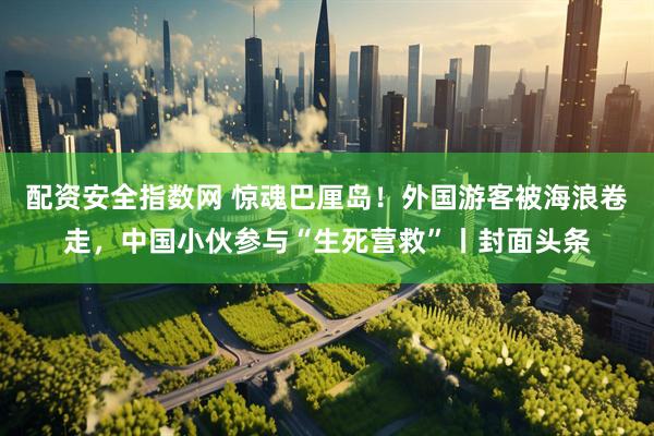 配资安全指数网 惊魂巴厘岛！外国游客被海浪卷走，中国小伙参与“生死营救”丨封面头条