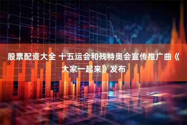 股票配资大全 十五运会和残特奥会宣传推广曲《大家一起来》发布