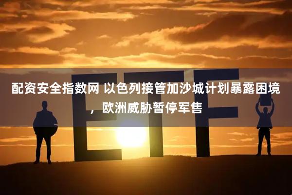 配资安全指数网 以色列接管加沙城计划暴露困境，欧洲威胁暂停军售