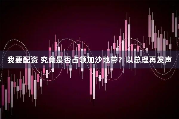我要配资 究竟是否占领加沙地带？以总理再发声