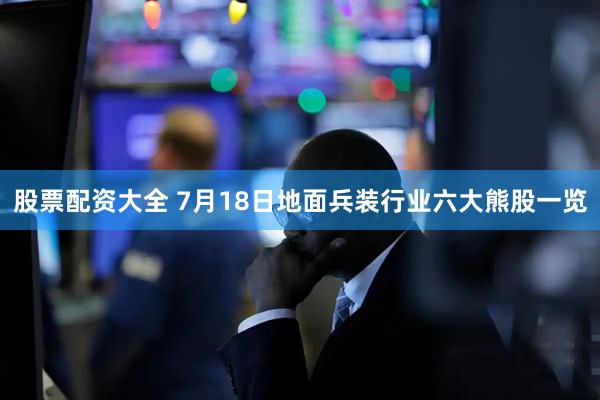 股票配资大全 7月18日地面兵装行业六大熊股一览