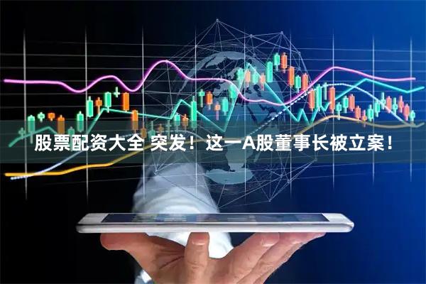 股票配资大全 突发！这一A股董事长被立案！