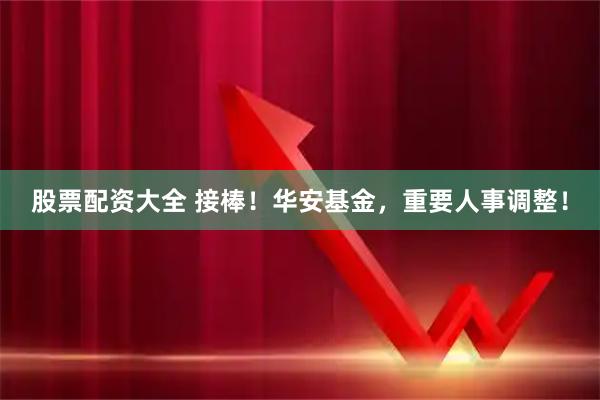 股票配资大全 接棒！华安基金，重要人事调整！