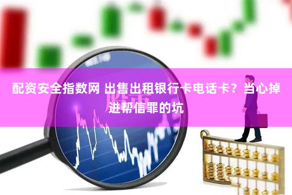 配资安全指数网 出售出租银行卡电话卡？当心掉进帮信罪的坑