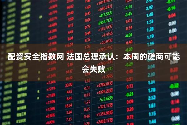 配资安全指数网 法国总理承认：本周的磋商可能会失败