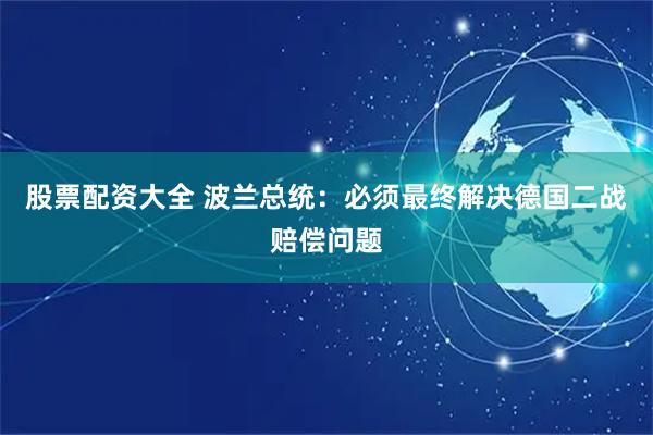 股票配资大全 波兰总统：必须最终解决德国二战赔偿问题