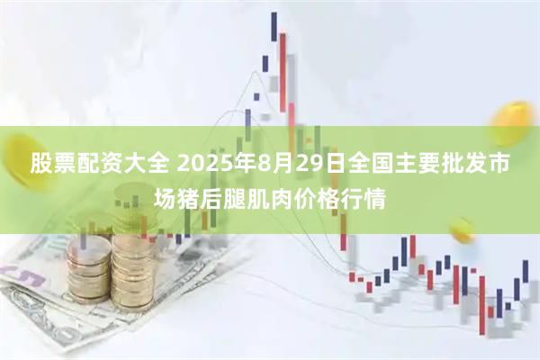 股票配资大全 2025年8月29日全国主要批发市场猪后腿肌肉价格行情