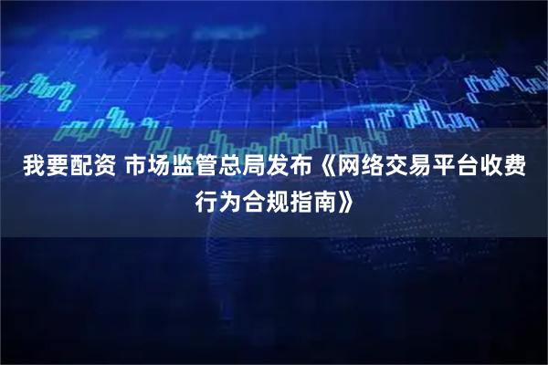 我要配资 市场监管总局发布《网络交易平台收费行为合规指南》