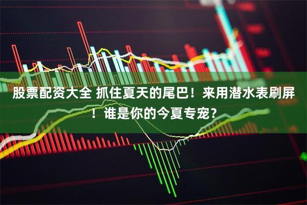 股票配资大全 抓住夏天的尾巴！来用潜水表刷屏！谁是你的今夏专宠？