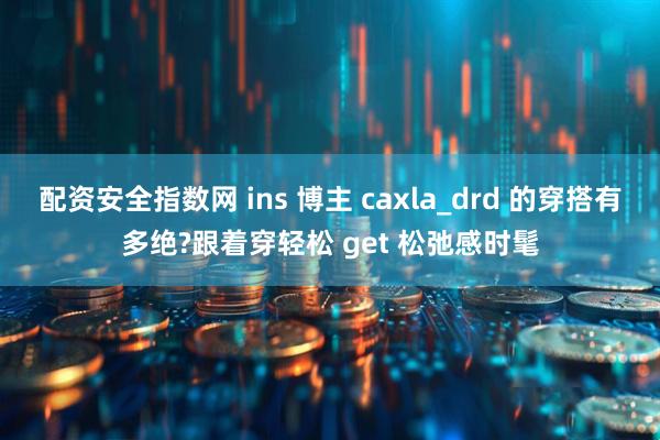 配资安全指数网 ins 博主 caxla_drd 的穿搭有多绝?跟着穿轻松 get 松弛感时髦