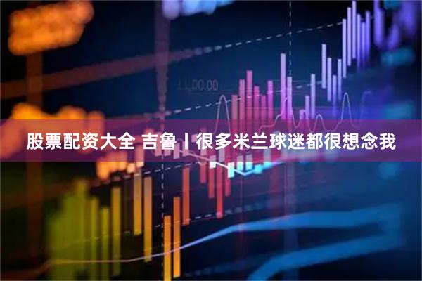 股票配资大全 吉鲁丨很多米兰球迷都很想念我
