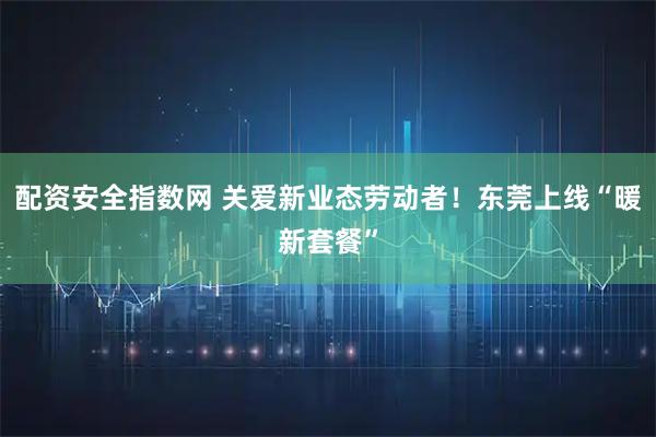 配资安全指数网 关爱新业态劳动者！东莞上线“暖新套餐”