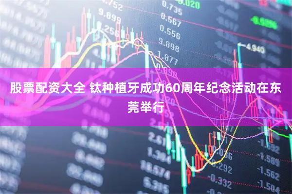 股票配资大全 钛种植牙成功60周年纪念活动在东莞举行