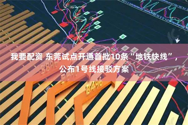 我要配资 东莞试点开通首批10条“地铁快线”，公布1号线接驳方案
