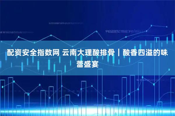 配资安全指数网 云南大理酸排骨｜酸香四溢的味蕾盛宴