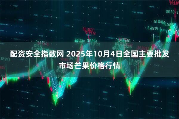 配资安全指数网 2025年10月4日全国主要批发市场芒果价格行情