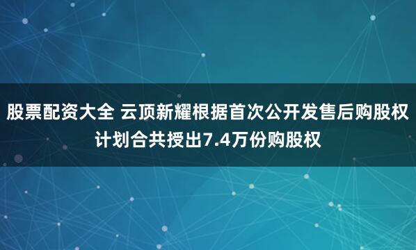 股票配资大全 云顶新耀根据首次公开发售后购股权计划合共授出7.4万份购股权