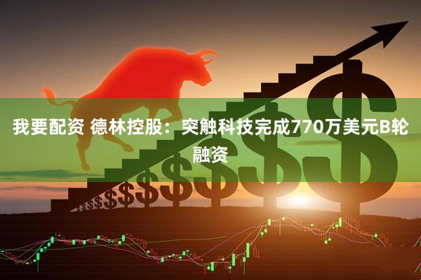 我要配资 德林控股:突触科技完成770万美元B轮融资