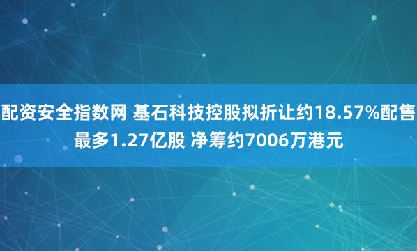 配资安全指数网 基石科技控股拟折让约18.57%配售最多1.27亿股 净筹约7006万港元