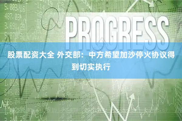 股票配资大全 外交部：中方希望加沙停火协议得到切实执行