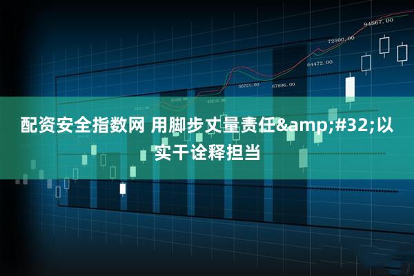 配资安全指数网 用脚步丈量责任 以实干诠释担当