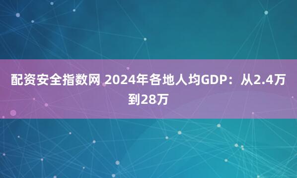 配资安全指数网 2024年各地人均GDP：从2.4万到28万
