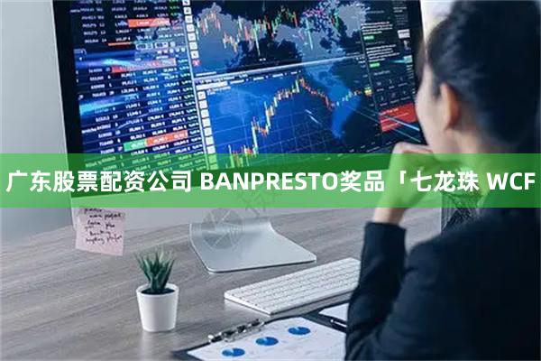 广东股票配资公司 BANPRESTO奖品「七龙珠 WCF