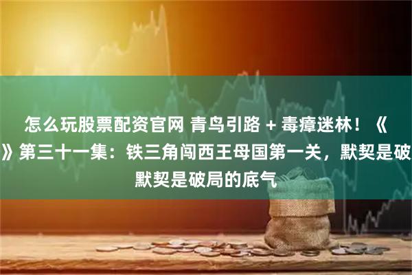 怎么玩股票配资官网 青鸟引路 + 毒瘴迷林！《怒海潜沙》第三十一集：铁三角闯西王母国第一关，默契是破局的底气