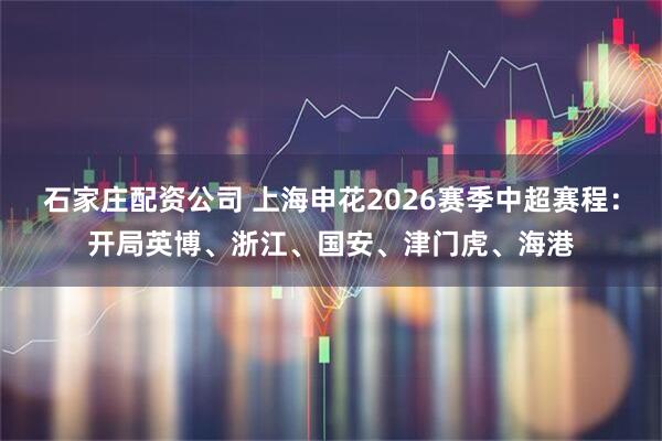 石家庄配资公司 上海申花2026赛季中超赛程：开局英博、浙江、国安、津门虎、海港