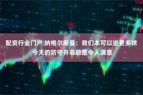 配资行业门户 纳格尔斯曼：我们本可以进更多球 今天的防守并非总是令人满意