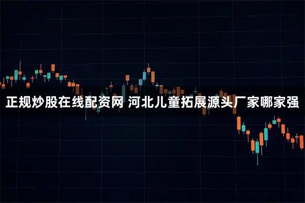正规炒股在线配资网 河北儿童拓展源头厂家哪家强