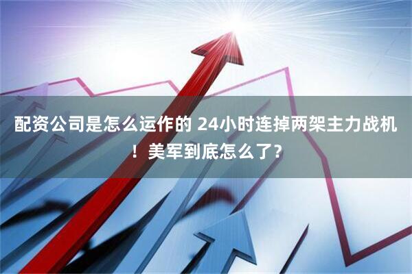配资公司是怎么运作的 24小时连掉两架主力战机!美军到底怎么了?