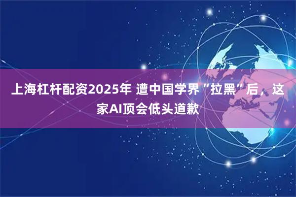 上海杠杆配资2025年 遭中国学界“拉黑”后，这家AI顶会低头道歉