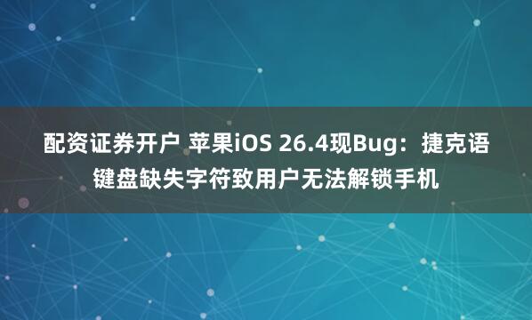 配资证券开户 苹果iOS 26.4现Bug：捷克语键盘缺失字符致用户无法解锁手机
