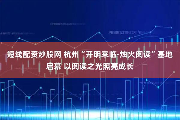 短线配资炒股网 杭州“开明来临·烛火阅读”基地启幕 以阅读之光照亮成长