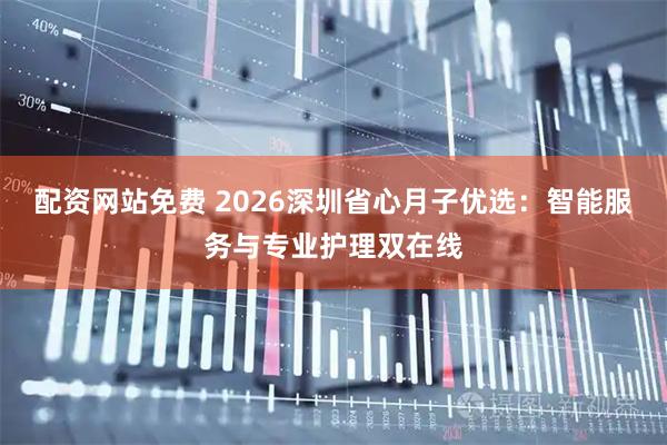 配资网站免费 2026深圳省心月子优选：智能服务与专业护理双在线