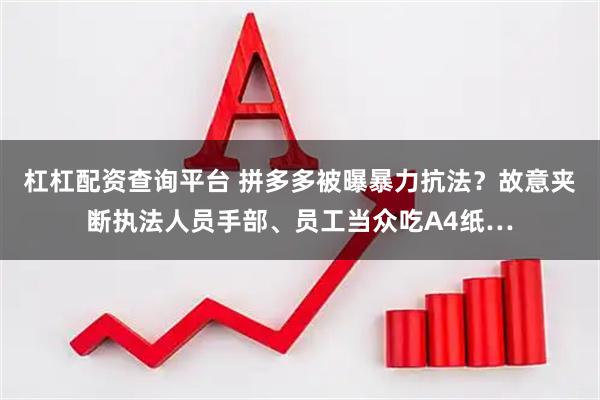 杠杠配资查询平台 拼多多被曝暴力抗法?故意夹断执法人员手部、员工当众吃A4纸…
