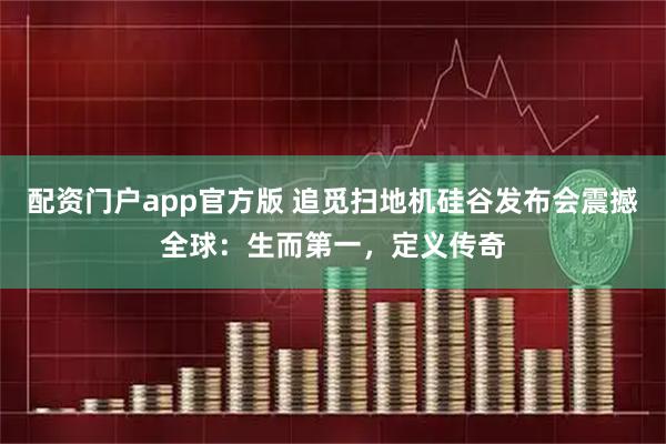配资门户app官方版 追觅扫地机硅谷发布会震撼全球：生而第一，定义传奇