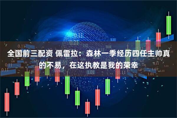 全国前三配资 佩雷拉:森林一季经历四任主帅真的不易,在这执教是我的荣幸
